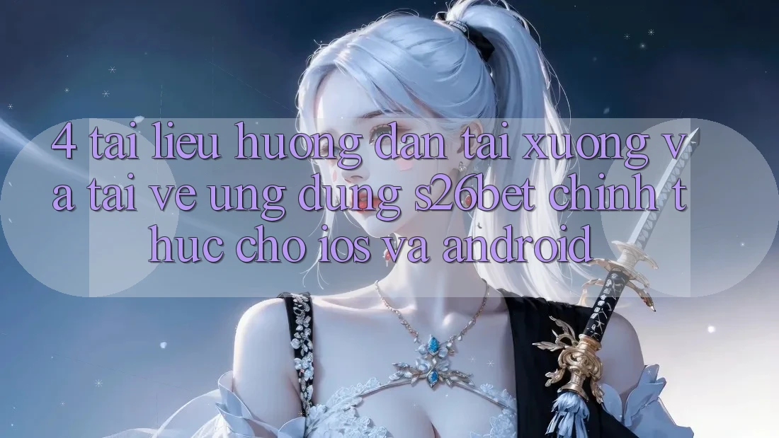 4. Tài liệu hướng dẫn Tải xuống Và Tải về Ứng dụng S26bet Chính Thức Cho iOS Và Android