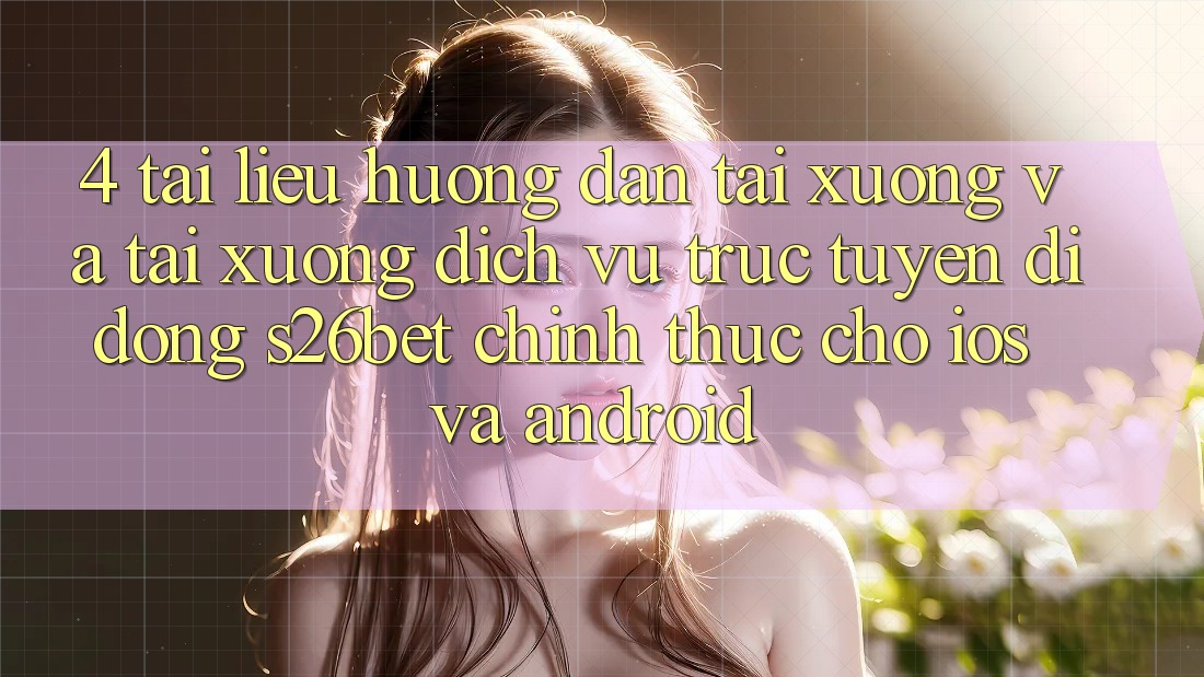 4. Tài liệu hướng dẫn Tải xuống Và Tải xuống Dịch vụ trực tuyến di động S26bet Chính Thức Cho iOS Và Android