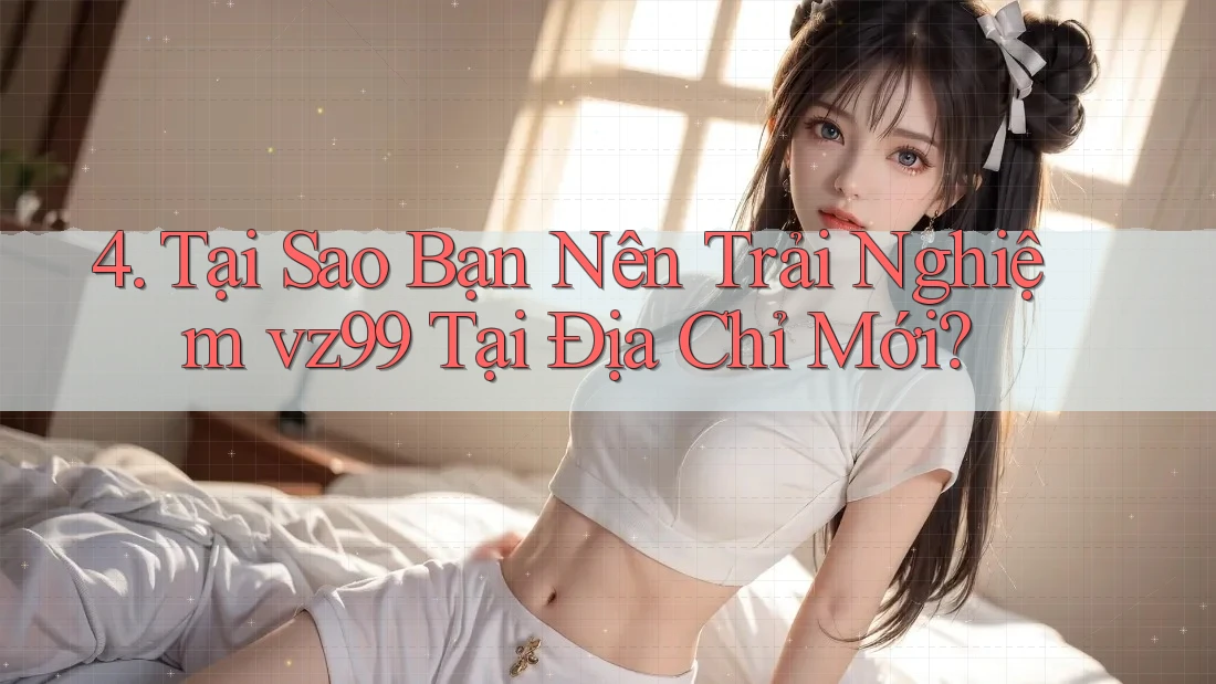 4. Tại Sao Bạn Nên Trải Nghiệm vz99 Tại Địa Chỉ Mới?