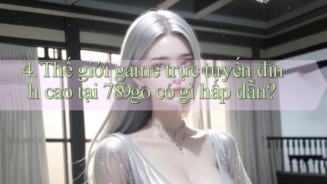 4. Thế giới game trực tuyến đỉnh cao tại 789go có gì hấp dẫn?