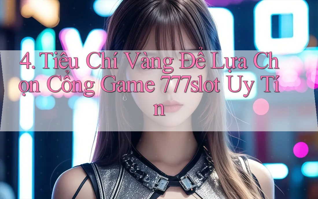 4. Tiêu Chí Vàng Để Lựa Chọn Cổng Game 777slot Uy Tín 4. Tiêu Chí Vàng Để Lựa Chọn Cổng Game 777slot Uy Tín
