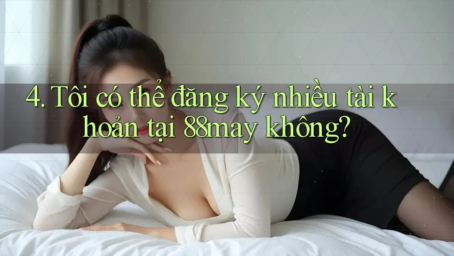 4. Tôi có thể đăng ký nhiều tài khoản tại 88may không? 4. Tôi có thể đăng ký nhiều tài khoản tại 88may không?