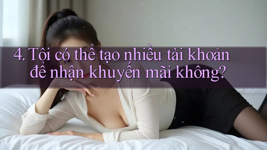 4. Tôi có thể tạo nhiều tài khoản để nhận khuyến mãi không?