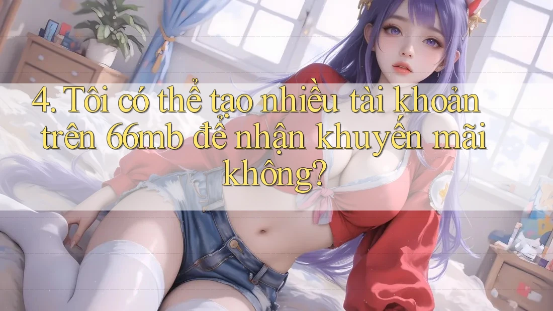 4. Tôi có thể tạo nhiều tài khoản trên 66mb để nhận khuyến mãi không?