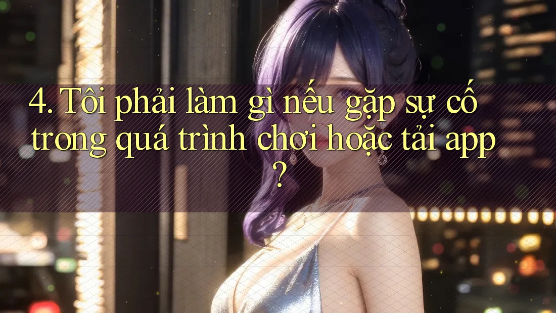 4. Tôi phải làm gì nếu gặp sự cố trong quá trình chơi hoặc tải app?
