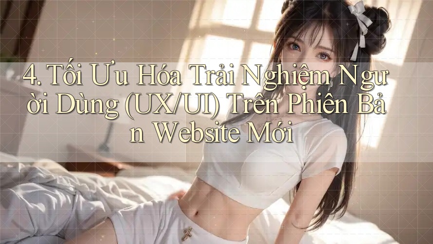 4. Tối Ưu Hóa Trải Nghiệm Người Dùng (UX/UI) Trên Phiên Bản Website Mới 4. Tối Ưu Hóa Trải Nghiệm Người Dùng (UX/UI) Trên Phiên Bản Website Mới