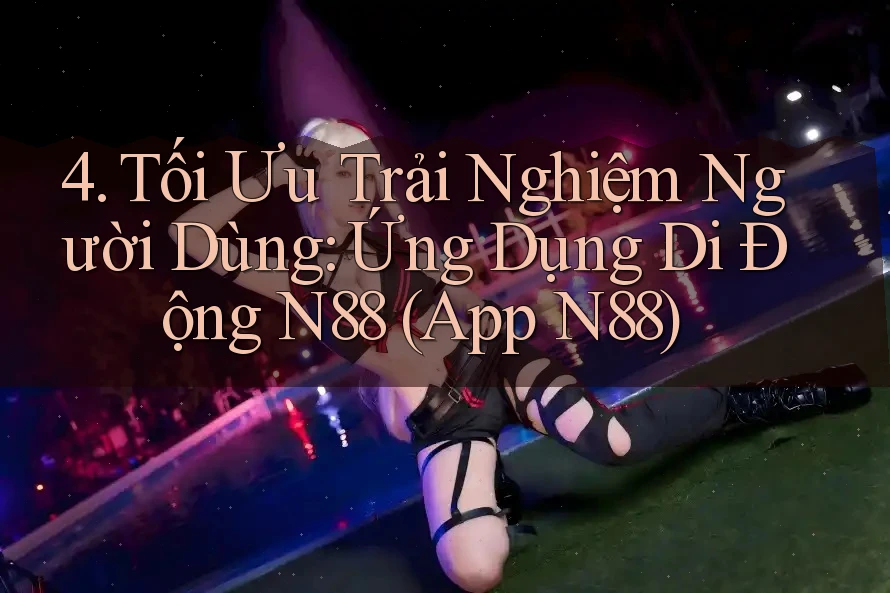 4. Tối Ưu Trải Nghiệm Người Dùng: Ứng Dụng Di Động N88 (App N88) 4. Tối Ưu Trải Nghiệm Người Dùng: Ứng Dụng Di Động N88 (App N88)