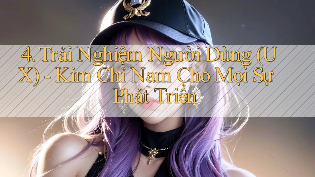 4. Trải Nghiệm Người Dùng (UX) - Kim Chỉ Nam Cho Mọi Sự Phát Triển