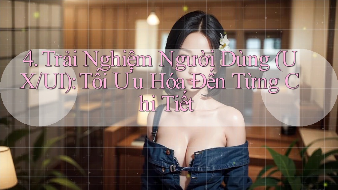 4. Trải Nghiệm Người Dùng (UX/UI): Tối Ưu Hóa Đến Từng Chi Tiết 4. Trải Nghiệm Người Dùng (UX/UI): Tối Ưu Hóa Đến Từng Chi Tiết