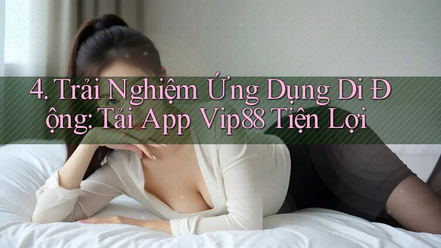 4. Trải Nghiệm Ứng Dụng Di Động: Tải App Vip88 Tiện Lợi 4. Trải Nghiệm Ứng Dụng Di Động: Tải App Vip88 Tiện Lợi