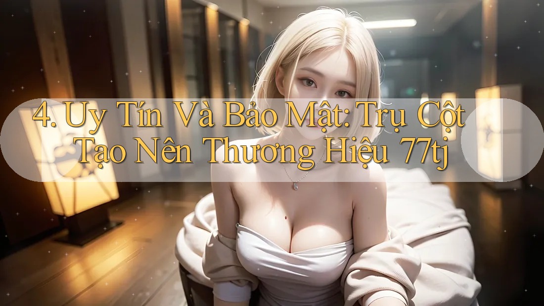 4. Uy Tín Và Bảo Mật: Trụ Cột Tạo Nên Thương Hiệu 77tj 4. Uy Tín Và Bảo Mật: Trụ Cột Tạo Nên Thương Hiệu 77tj