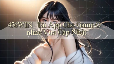456win ｜ Tải App Cho Game Online Vừa Cập Nhật
