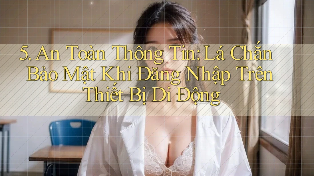 5. An Toàn Thông Tin: Lá Chắn Bảo Mật Khi Đăng Nhập Trên Thiết Bị Di Động