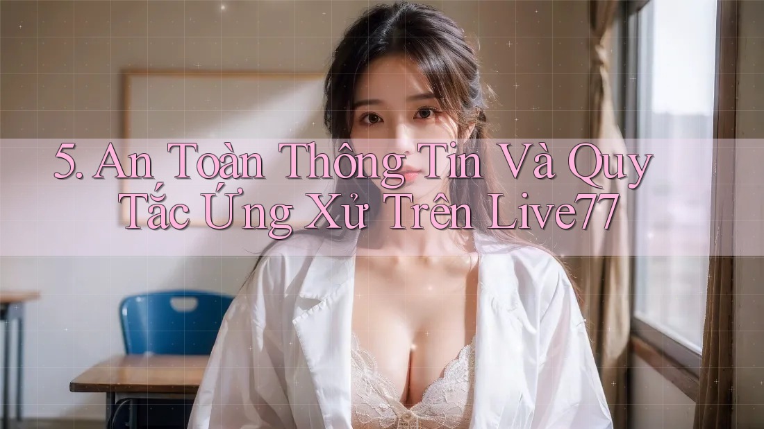 5. An Toàn Thông Tin Và Quy Tắc Ứng Xử Trên Live77 5. An Toàn Thông Tin Và Quy Tắc Ứng Xử Trên Live77