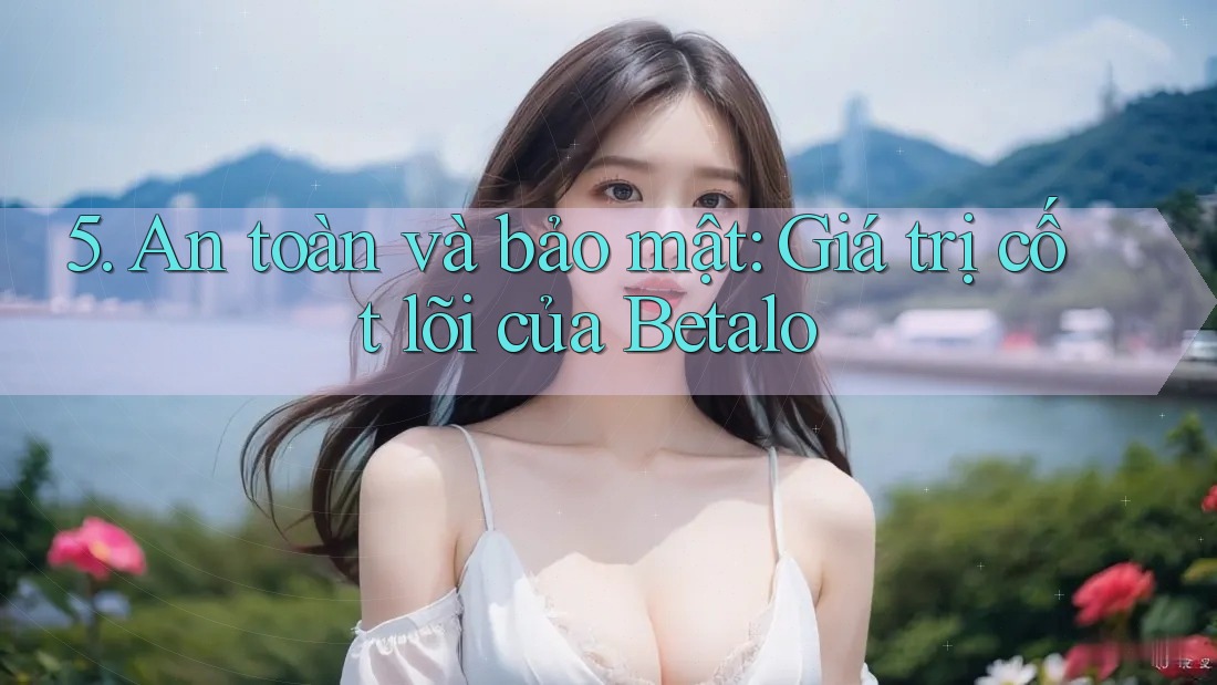 5. An toàn và bảo mật: Giá trị cốt lõi của Betalo 5. An toàn và bảo mật: Giá trị cốt lõi của Betalo