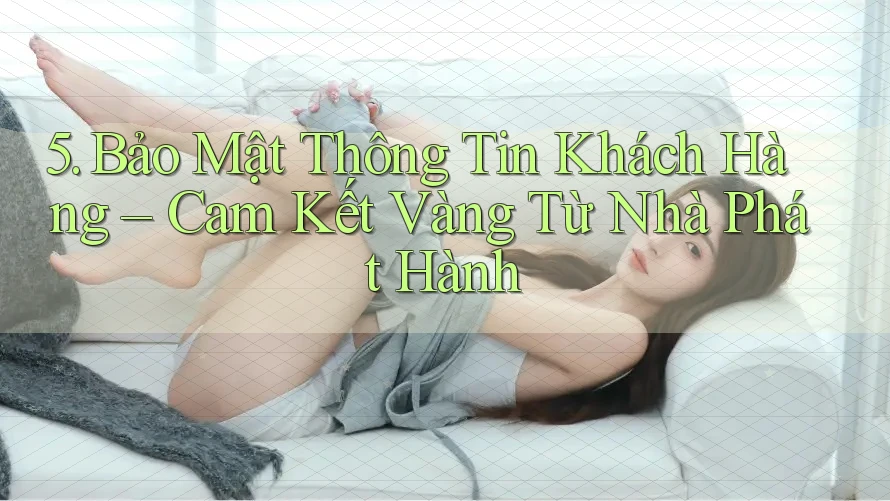 5. Bảo Mật Thông Tin Khách Hàng – Cam Kết Vàng Từ Nhà Phát Hành 5. Bảo Mật Thông Tin Khách Hàng – Cam Kết Vàng Từ Nhà Phát Hành
