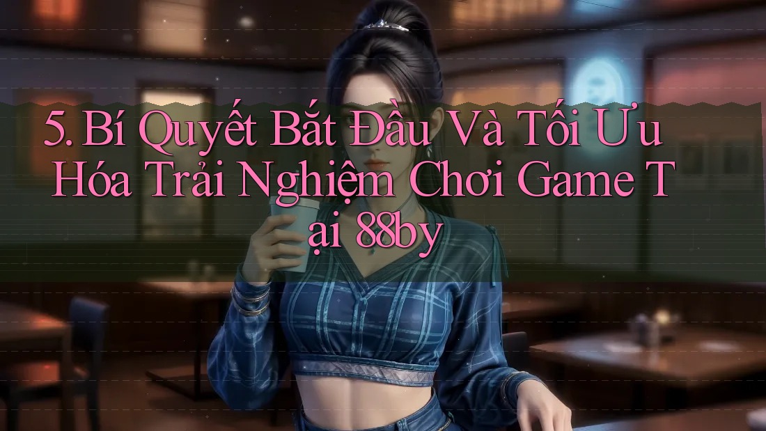 5. Bí Quyết Bắt Đầu Và Tối Ưu Hóa Trải Nghiệm Chơi Game Tại 88by 5. Bí Quyết Bắt Đầu Và Tối Ưu Hóa Trải Nghiệm Chơi Game Tại 88by