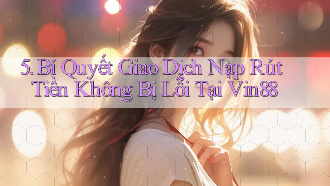 5. Bí Quyết Giao Dịch Nạp Rút Tiền Không Bị Lỗi Tại Vin88
