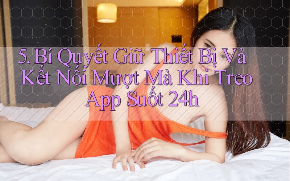 5. Bí Quyết Giữ Thiết Bị Và Kết Nối Mượt Mà Khi Treo App Suốt 24h 5. Bí Quyết Giữ Thiết Bị Và Kết Nối Mượt Mà Khi Treo App Suốt 24h