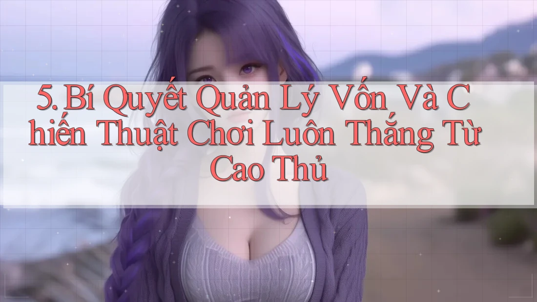 5. Bí Quyết Quản Lý Vốn Và Chiến Thuật Chơi Luôn Thắng Từ Cao Thủ 5. Bí Quyết Quản Lý Vốn Và Chiến Thuật Chơi Luôn Thắng Từ Cao Thủ