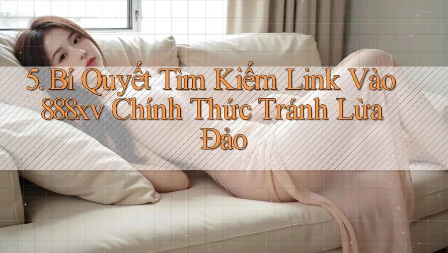 5. Bí Quyết Tìm Kiếm Link Vào 888xv Chính Thức Tránh Lừa Đảo 5. Bí Quyết Tìm Kiếm Link Vào 888xv Chính Thức Tránh Lừa Đảo
