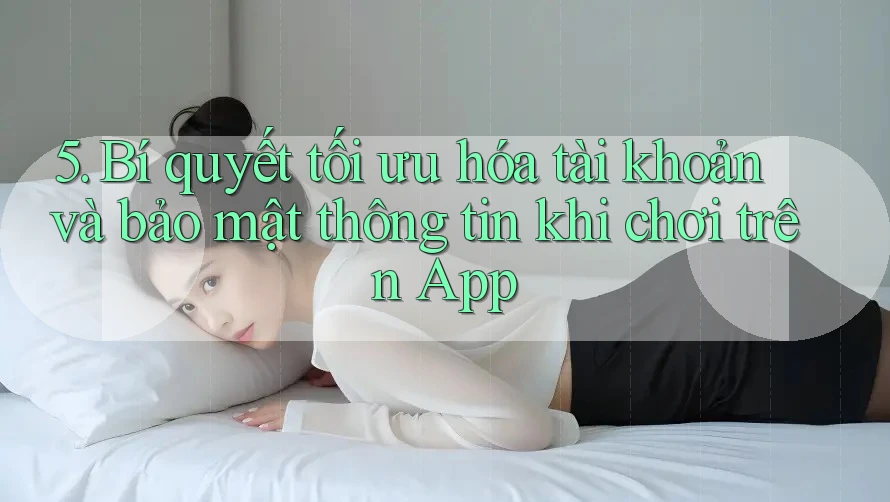 5. Bí quyết tối ưu hóa tài khoản và bảo mật thông tin khi chơi trên App 5. Bí quyết tối ưu hóa tài khoản và bảo mật thông tin khi chơi trên App