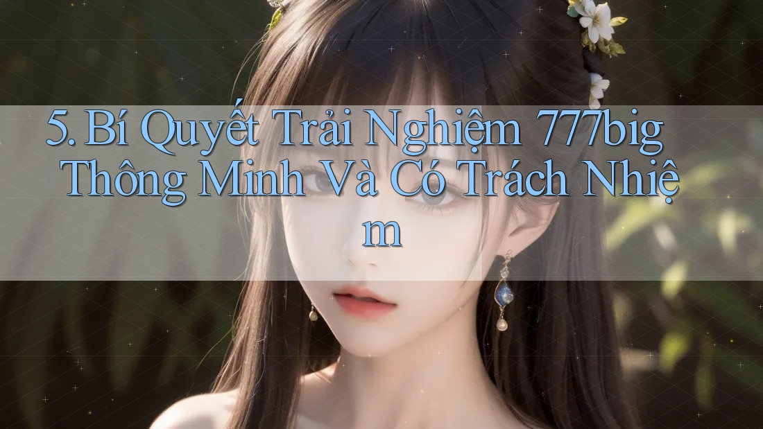 5. Bí Quyết Trải Nghiệm 777big Thông Minh Và Có Trách Nhiệm
