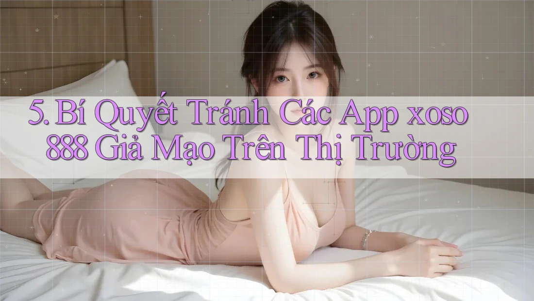 5. Bí Quyết Tránh Các App xoso888 Giả Mạo Trên Thị Trường 5. Bí Quyết Tránh Các App xoso888 Giả Mạo Trên Thị Trường