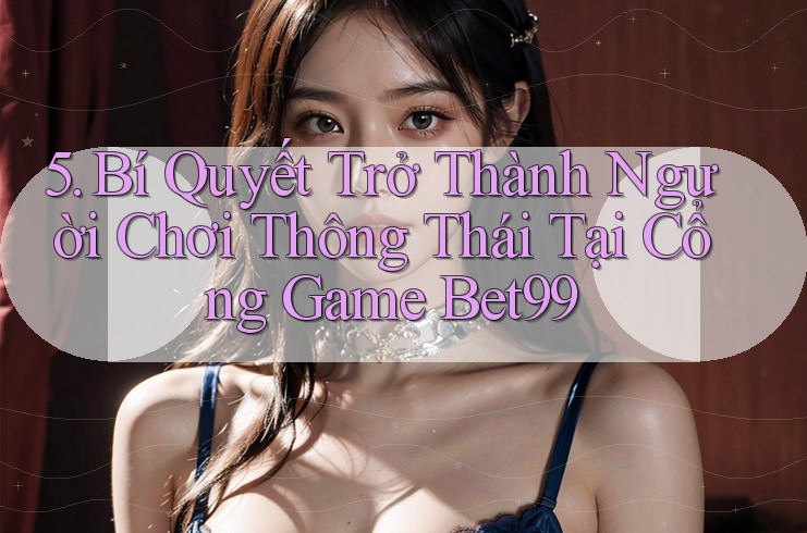 5. Bí Quyết Trở Thành Người Chơi Thông Thái Tại Cổng Game Bet99 5. Bí Quyết Trở Thành Người Chơi Thông Thái Tại Cổng Game Bet99