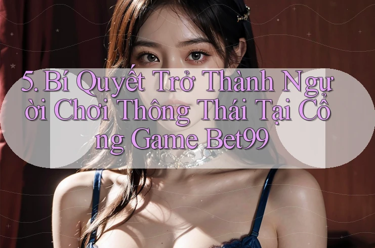 5. Bí Quyết Trở Thành Người Chơi Thông Thái Tại Cổng Game Bet99