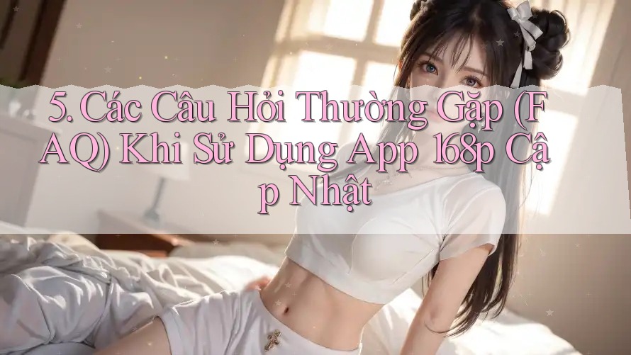 5. Các Câu Hỏi Thường Gặp (FAQ) Khi Sử Dụng App 168p Cập Nhật