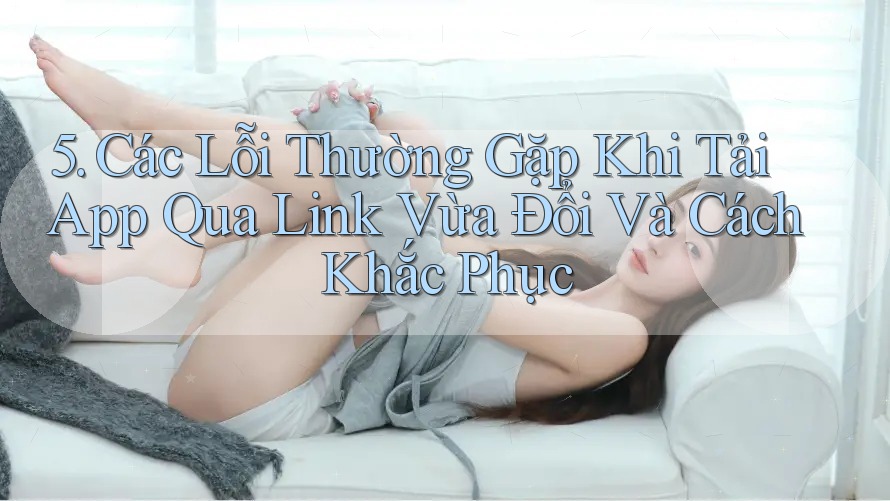 5. Các Lỗi Thường Gặp Khi Tải App Qua Link Vừa Đổi Và Cách Khắc Phục 5. Các Lỗi Thường Gặp Khi Tải App Qua Link Vừa Đổi Và Cách Khắc Phục