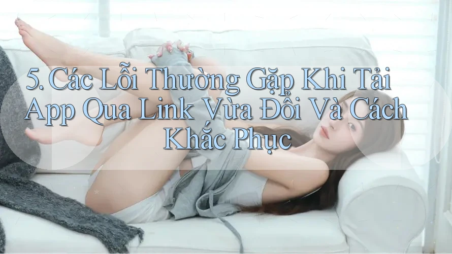 5. Các Lỗi Thường Gặp Khi Tải App Qua Link Vừa Đổi Và Cách Khắc Phục