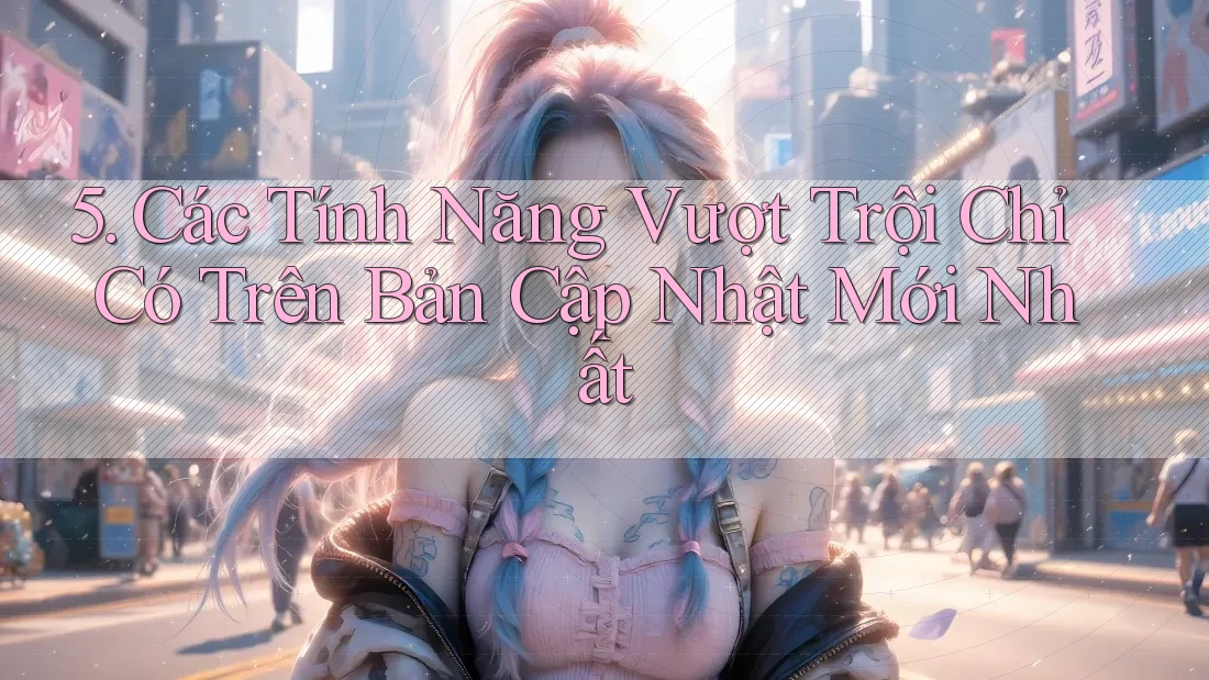 5. Các Tính Năng Vượt Trội Chỉ Có Trên Bản Cập Nhật Mới Nhất 5. Các Tính Năng Vượt Trội Chỉ Có Trên Bản Cập Nhật Mới Nhất