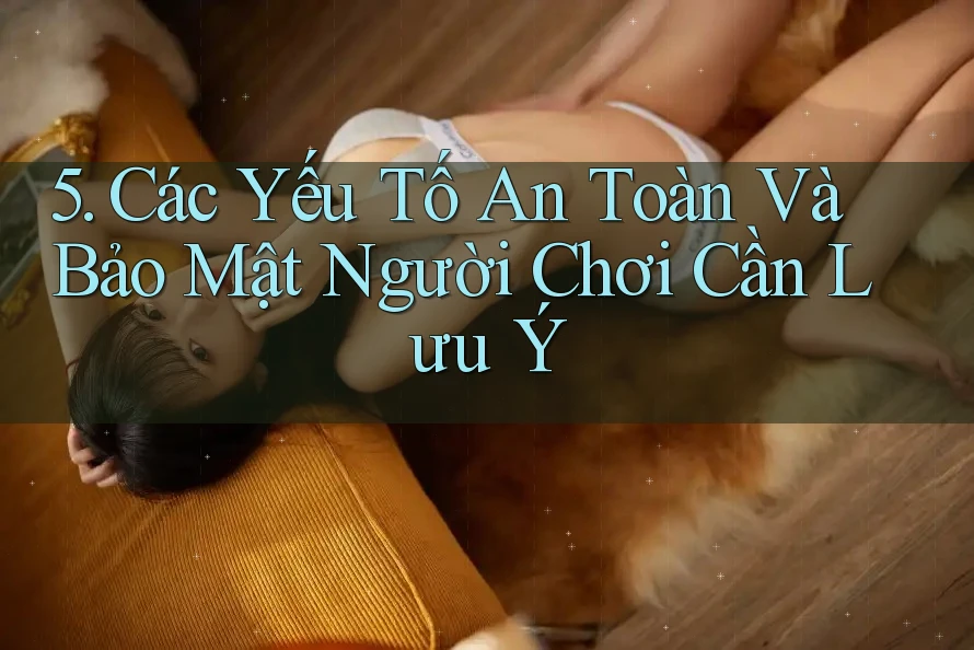 5. Các Yếu Tố An Toàn Và Bảo Mật Người Chơi Cần Lưu Ý 5. Các Yếu Tố An Toàn Và Bảo Mật Người Chơi Cần Lưu Ý