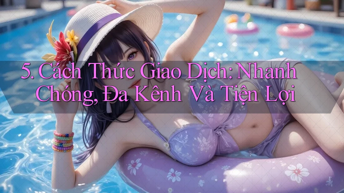 5. Cách Thức Giao Dịch: Nhanh Chóng, Đa Kênh Và Tiện Lợi 5. Cách Thức Giao Dịch: Nhanh Chóng, Đa Kênh Và Tiện Lợi