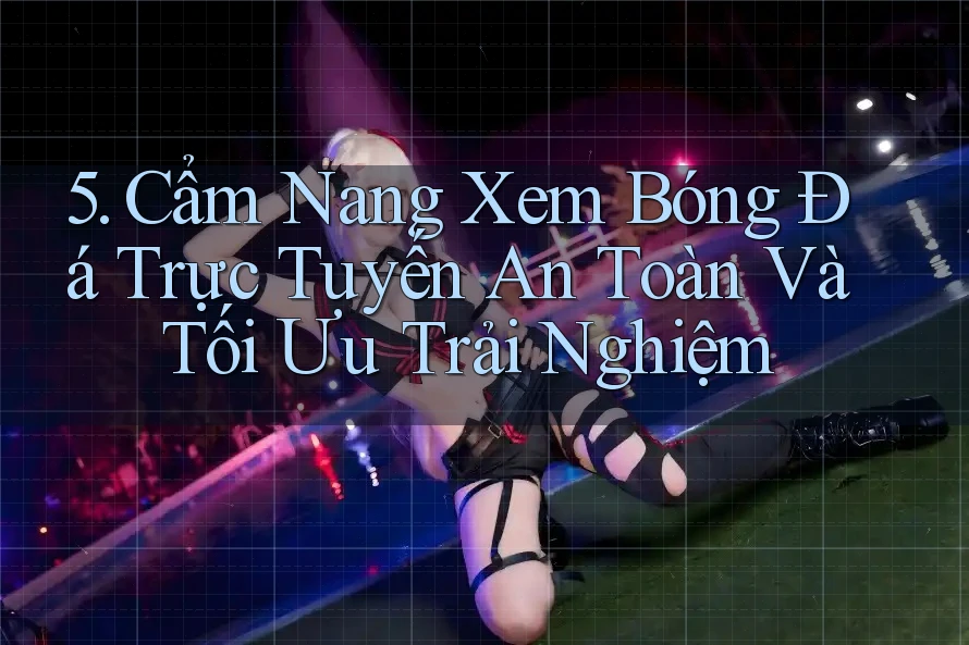 5. Cẩm Nang Xem Bóng Đá Trực Tuyến An Toàn Và Tối Ưu Trải Nghiệm