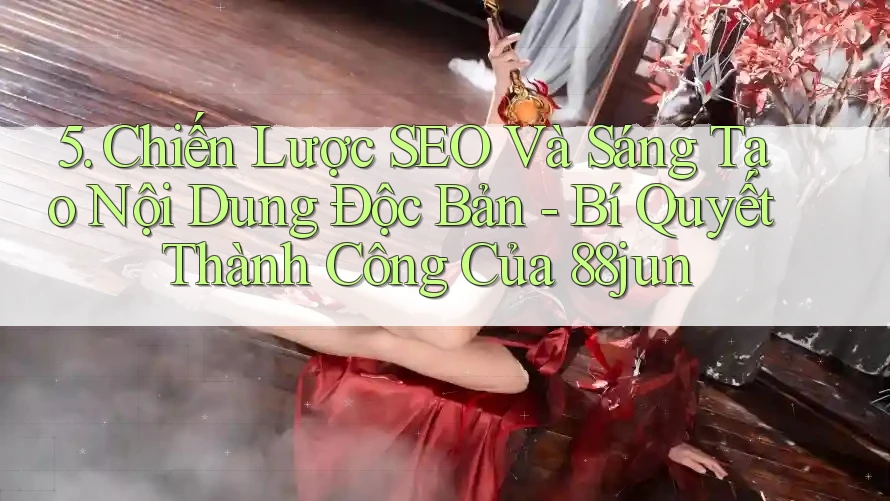 5. Chiến Lược SEO Và Sáng Tạo Nội Dung Độc Bản - Bí Quyết Thành Công Của 88jun 5. Chiến Lược SEO Và Sáng Tạo Nội Dung Độc Bản - Bí Quyết Thành Công Của 88jun