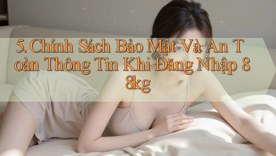 5. Chính Sách Bảo Mật Và An Toàn Thông Tin Khi Đăng Nhập 88kg 5. Chính Sách Bảo Mật Và An Toàn Thông Tin Khi Đăng Nhập 88kg