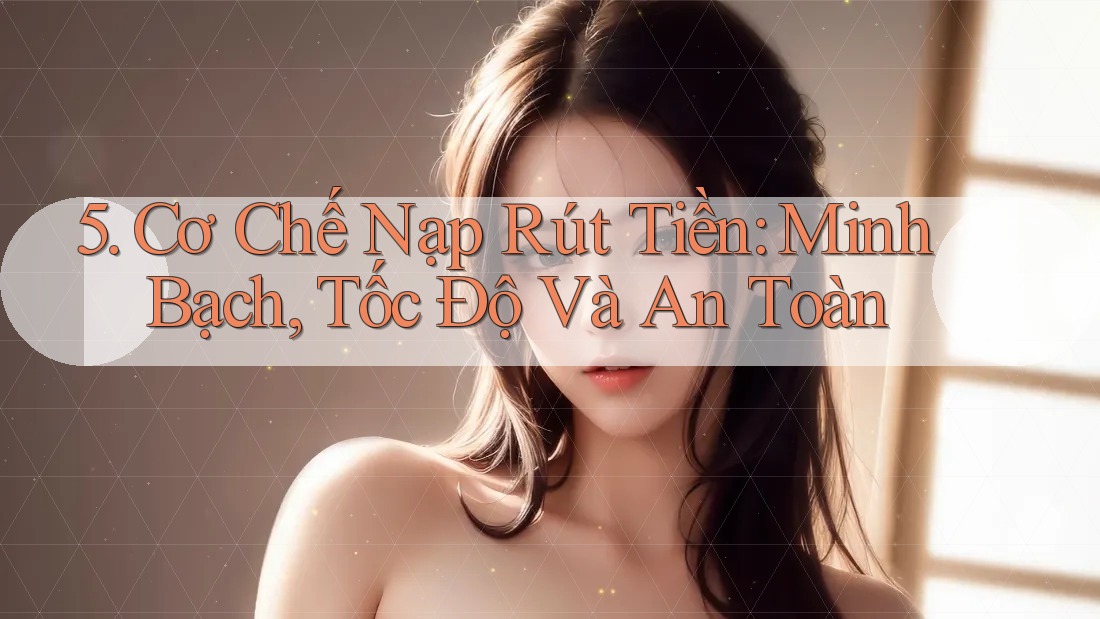 5. Cơ Chế Nạp Rút Tiền: Minh Bạch, Tốc Độ Và An Toàn 5. Cơ Chế Nạp Rút Tiền: Minh Bạch, Tốc Độ Và An Toàn