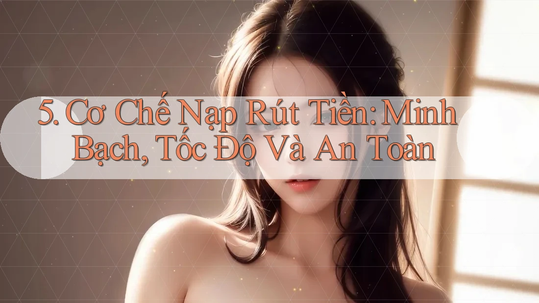 5. Cơ Chế Nạp Rút Tiền: Minh Bạch, Tốc Độ Và An Toàn 5. Cơ Chế Nạp Rút Tiền: Minh Bạch, Tốc Độ Và An Toàn