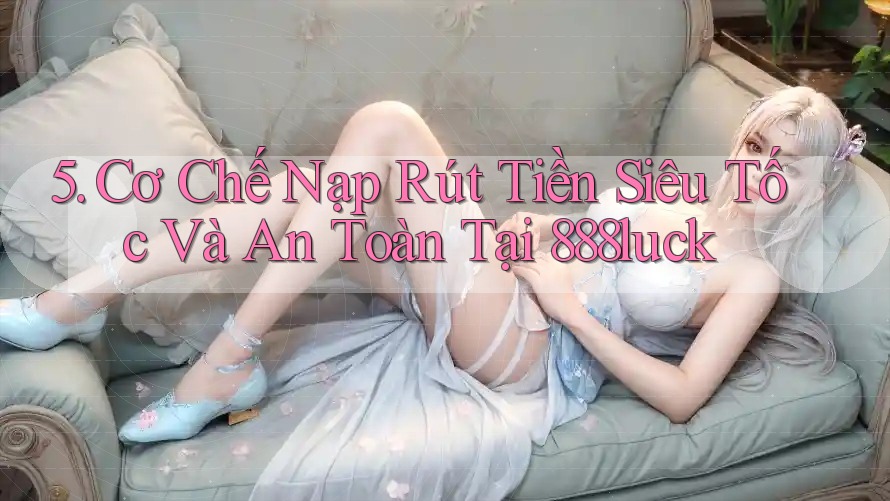5. Cơ Chế Nạp Rút Tiền Siêu Tốc Và An Toàn Tại 888luck 5. Cơ Chế Nạp Rút Tiền Siêu Tốc Và An Toàn Tại 888luck
