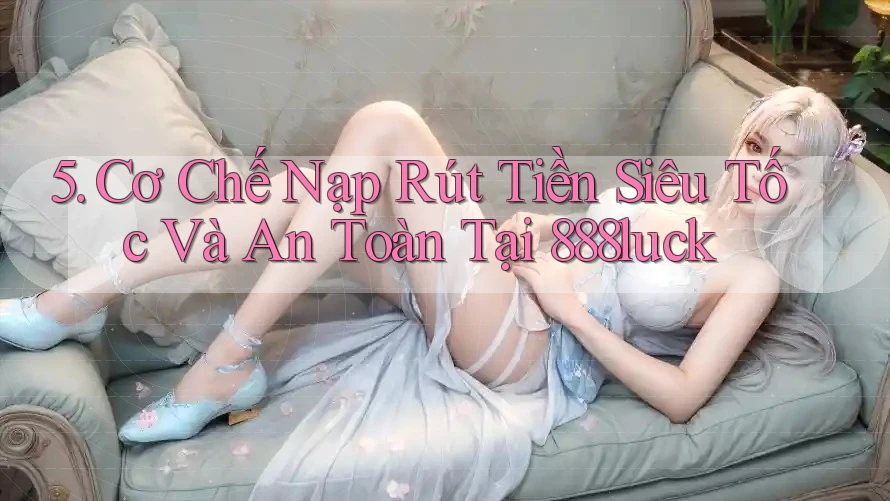 5. Cơ Chế Nạp Rút Tiền Siêu Tốc Và An Toàn Tại 888luck