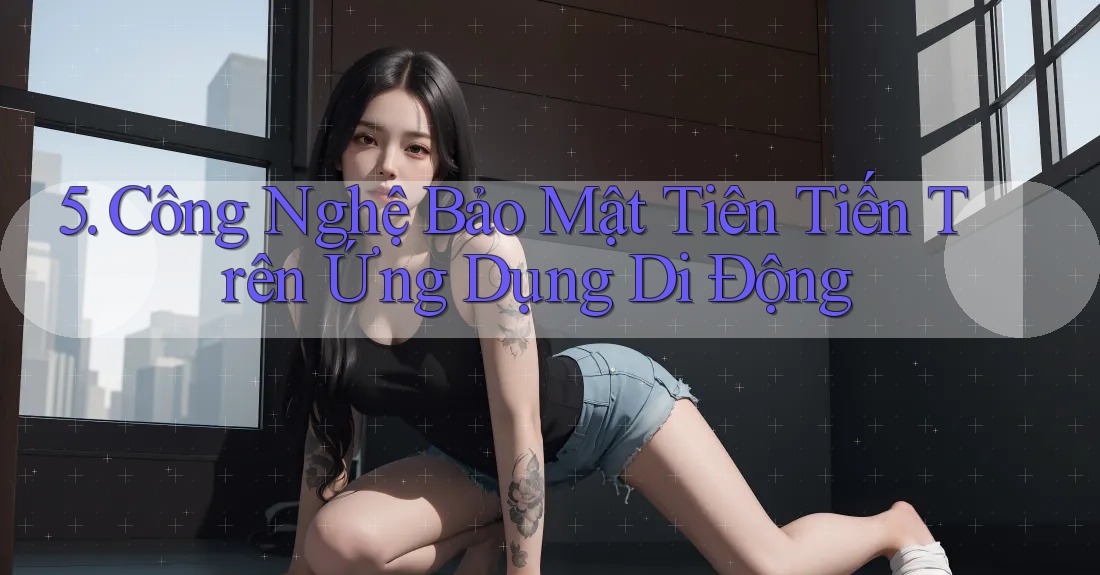 5. Công Nghệ Bảo Mật Tiên Tiến Trên Ứng Dụng Di Động