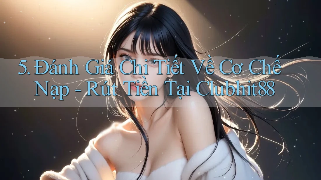 5. Đánh Giá Chi Tiết Về Cơ Chế Nạp - Rút Tiền Tại Clubhit88