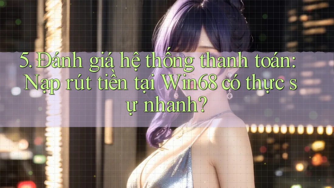 5. Đánh giá hệ thống thanh toán: Nạp rút tiền tại Win68 có thực sự nhanh?