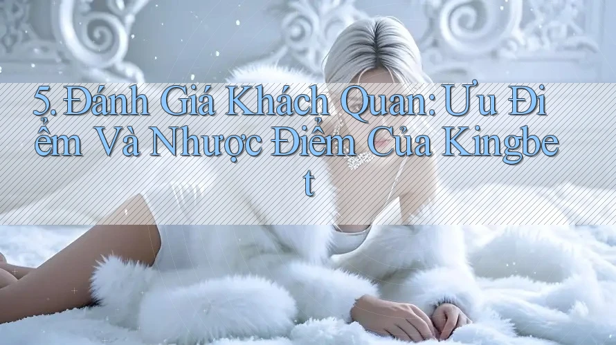 5. Đánh Giá Khách Quan: Ưu Điểm Và Nhược Điểm Của Kingbet