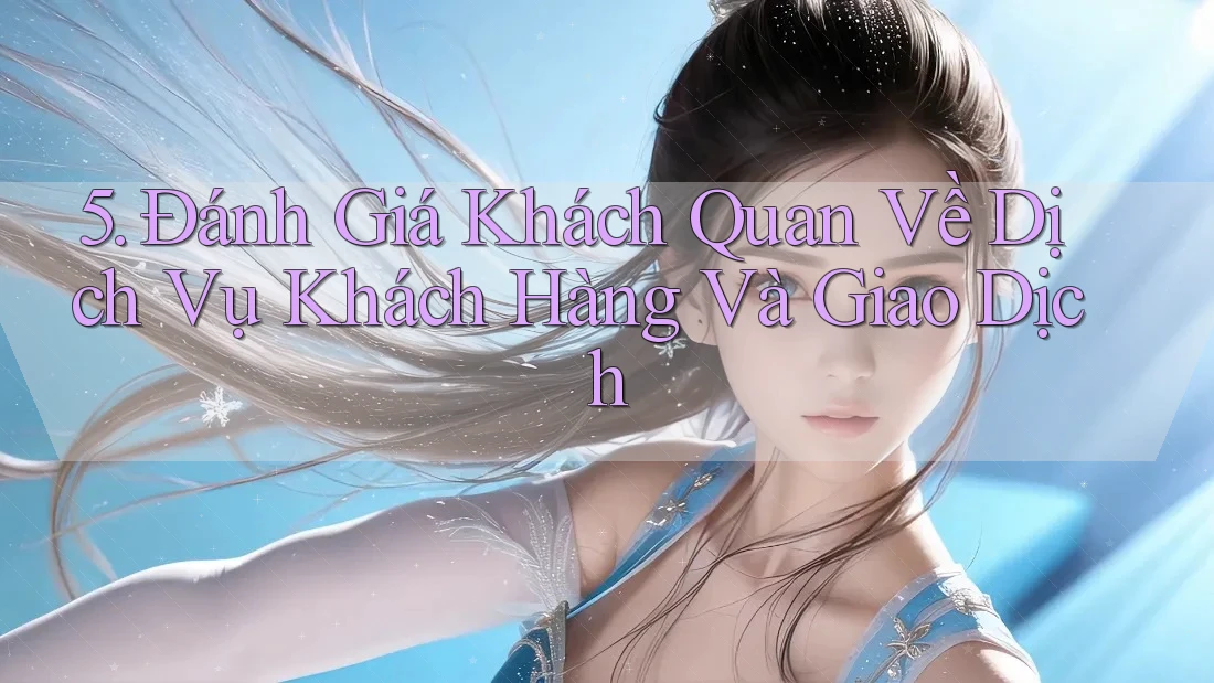 5. Đánh Giá Khách Quan Về Dịch Vụ Khách Hàng Và Giao Dịch 5. Đánh Giá Khách Quan Về Dịch Vụ Khách Hàng Và Giao Dịch