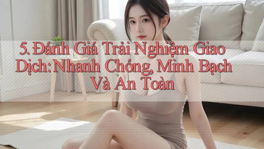 5. Đánh Giá Trải Nghiệm Giao Dịch: Nhanh Chóng, Minh Bạch Và An Toàn