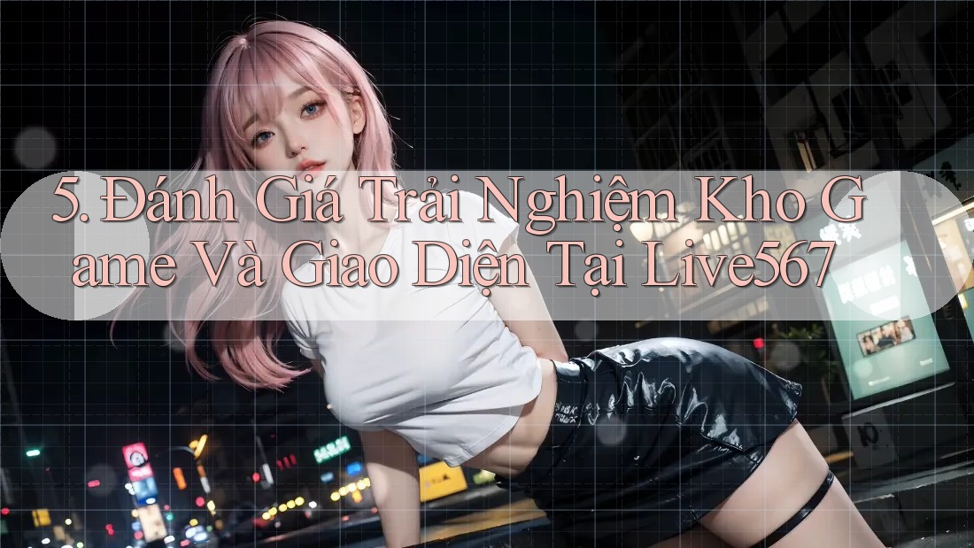 5. Đánh Giá Trải Nghiệm Kho Game Và Giao Diện Tại Live567 5. Đánh Giá Trải Nghiệm Kho Game Và Giao Diện Tại Live567